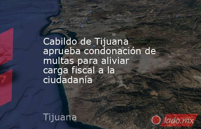 Cabildo de Tijuana aprueba condonación de multas para aliviar carga fiscal a la ciudadanía. Noticias en tiempo real