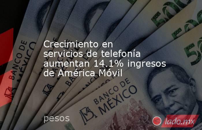 Crecimiento en servicios de telefonía aumentan 14.1% ingresos de América Móvil. Noticias en tiempo real