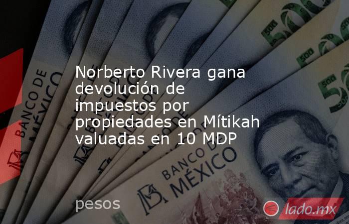 Norberto Rivera gana devolución de impuestos por propiedades en Mítikah valuadas en 10 MDP. Noticias en tiempo real
