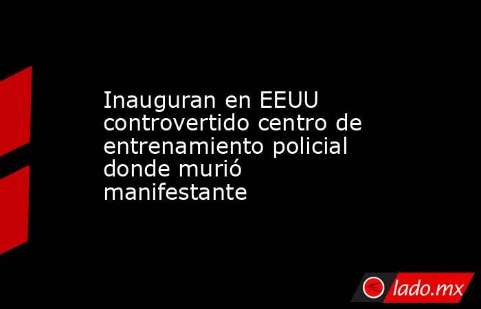 Inauguran en EEUU controvertido centro de entrenamiento policial donde murió manifestante. Noticias en tiempo real
