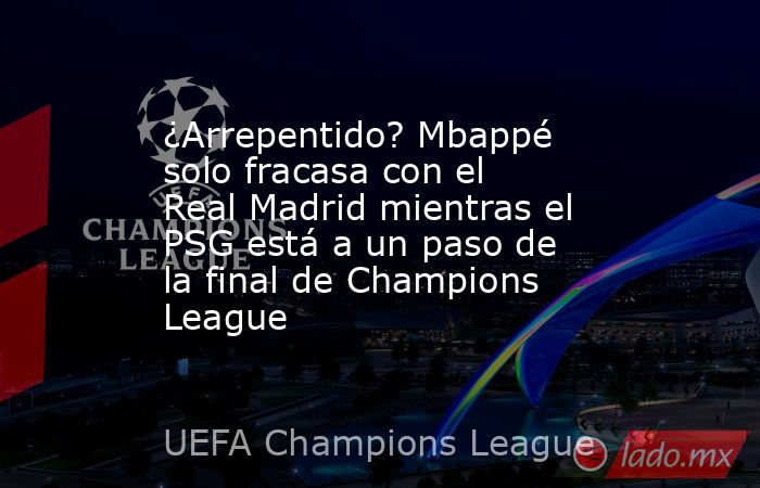 ¿Arrepentido? Mbappé solo fracasa con el Real Madrid mientras el PSG está a un paso de la final de Champions League. Noticias en tiempo real