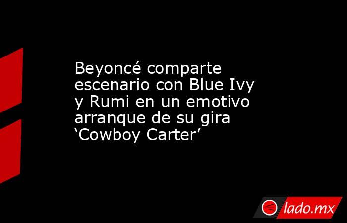 Beyoncé comparte escenario con Blue Ivy y Rumi en un emotivo arranque de su gira ‘Cowboy Carter’. Noticias en tiempo real