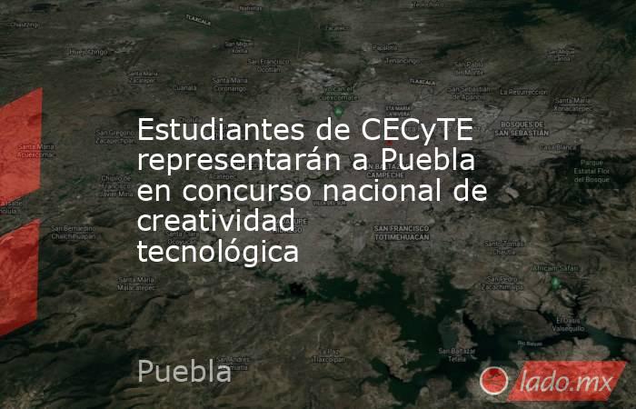 Estudiantes de CECyTE representarán a Puebla en concurso nacional de creatividad tecnológica. Noticias en tiempo real