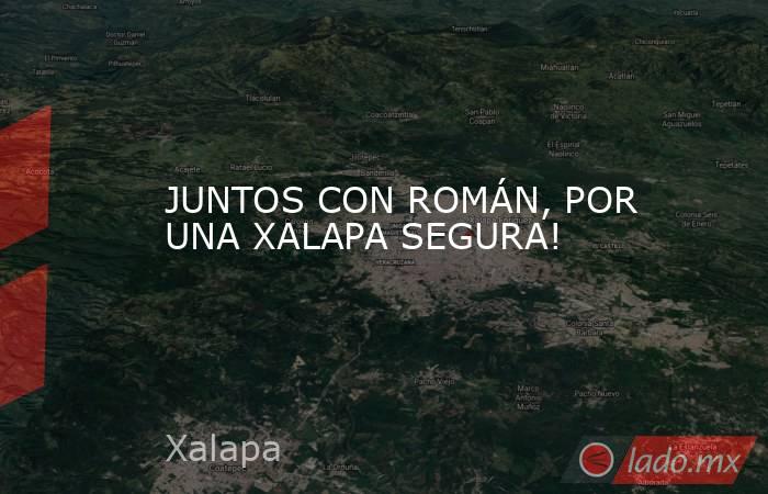 JUNTOS CON ROMÁN, POR UNA XALAPA SEGURA!. Noticias en tiempo real