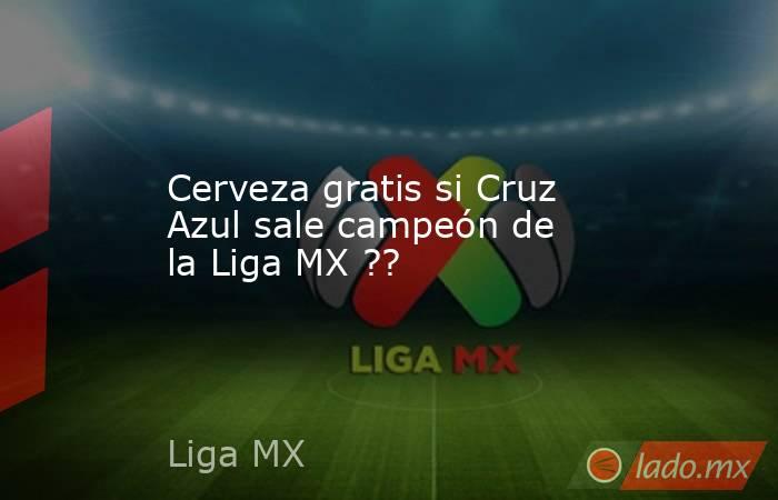 Cerveza gratis si Cruz Azul sale campeón de la Liga MX ??. Noticias en tiempo real