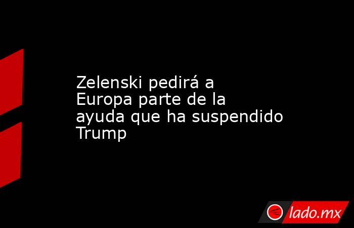 Zelenski pedirá a Europa parte de la ayuda que ha suspendido Trump. Noticias en tiempo real