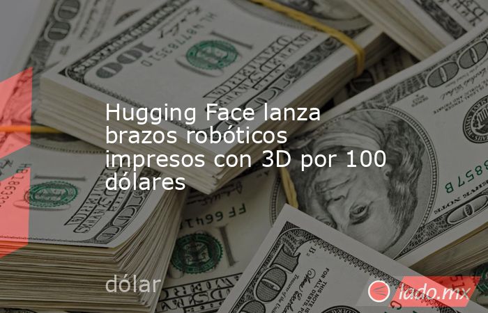 Hugging Face lanza brazos robóticos impresos con 3D por 100 dólares. Noticias en tiempo real