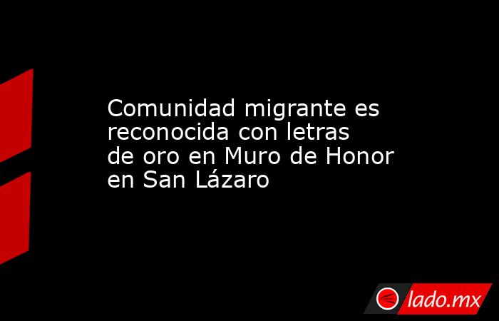 Comunidad migrante es reconocida con letras de oro en Muro de Honor en San Lázaro. Noticias en tiempo real