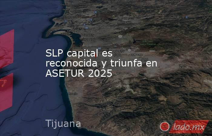SLP capital es reconocida y triunfa en ASETUR 2025. Noticias en tiempo real