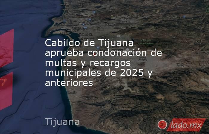 Cabildo de Tijuana aprueba condonación de multas y recargos municipales de 2025 y anteriores. Noticias en tiempo real
