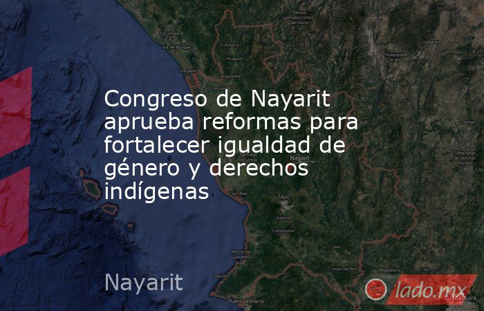 Congreso de Nayarit aprueba reformas para fortalecer igualdad de género y derechos indígenas. Noticias en tiempo real