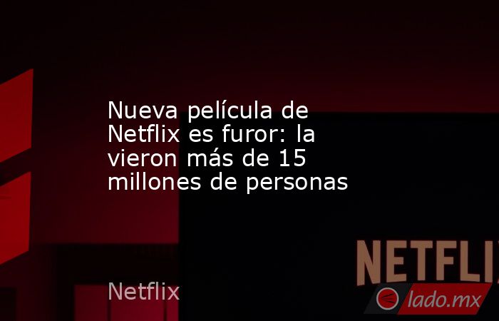 Nueva película de Netflix es furor: la vieron más de 15 millones de personas. Noticias en tiempo real