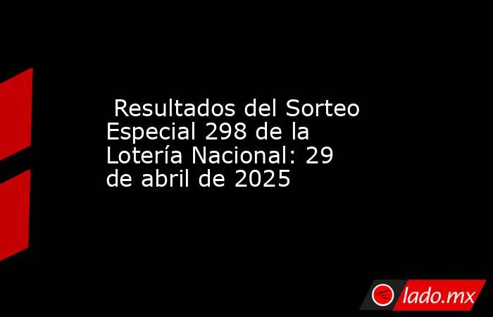  Resultados del Sorteo Especial 298 de la Lotería Nacional: 29 de abril de 2025. Noticias en tiempo real