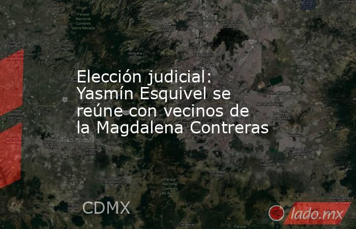 Elección judicial: Yasmín Esquivel se reúne con vecinos de la Magdalena Contreras. Noticias en tiempo real