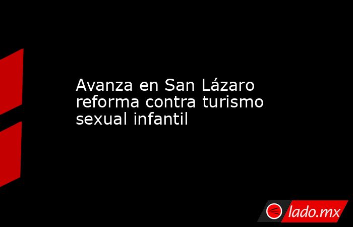 Avanza en San Lázaro reforma contra turismo sexual infantil. Noticias en tiempo real