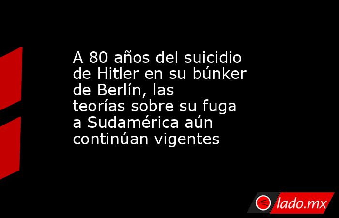 A 80 años del suicidio de Hitler en su búnker de Berlín, las teorías sobre su fuga a Sudamérica aún continúan vigentes . Noticias en tiempo real
