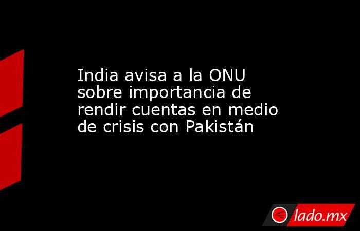 India avisa a la ONU sobre importancia de rendir cuentas en medio de crisis con Pakistán. Noticias en tiempo real