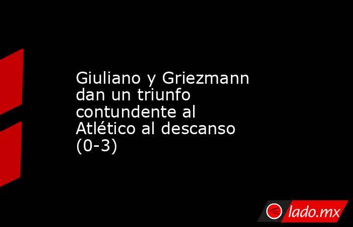 Giuliano y Griezmann dan un triunfo contundente al Atlético al descanso (0-3). Noticias en tiempo real