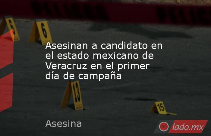 Asesinan a candidato en el estado mexicano de Veracruz en el primer día de campaña. Noticias en tiempo real