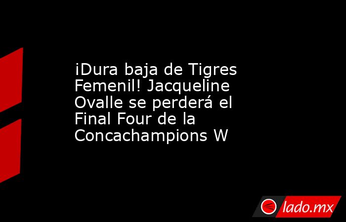 ¡Dura baja de Tigres Femenil! Jacqueline Ovalle se perderá el Final Four de la Concachampions W. Noticias en tiempo real