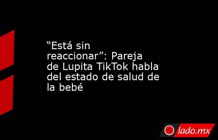 “Está sin reaccionar”: Pareja de Lupita TikTok habla del estado de salud de la bebé. Noticias en tiempo real