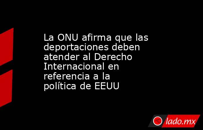 La ONU afirma que las deportaciones deben atender al Derecho Internacional en referencia a la política de EEUU. Noticias en tiempo real