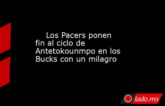                                                     Los Pacers ponen fin al ciclo de Antetokounmpo en los Bucks con un milagro                                                . Noticias en tiempo real