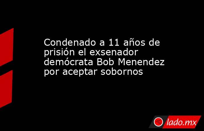 Condenado a 11 años de prisión el exsenador demócrata Bob Menendez por aceptar sobornos. Noticias en tiempo real