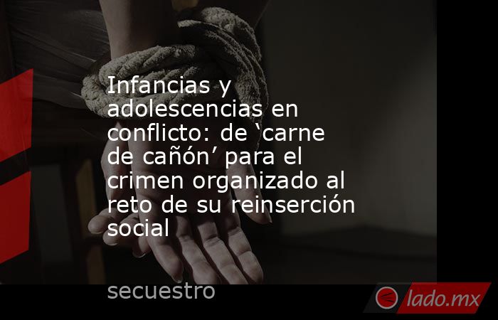 Infancias y adolescencias en conflicto: de ‘carne de cañón’ para el crimen organizado al reto de su reinserción social. Noticias en tiempo real