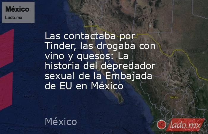 Las contactaba por Tinder, las drogaba con vino y quesos: La historia del depredador sexual de la Embajada de EU en México. Noticias en tiempo real
