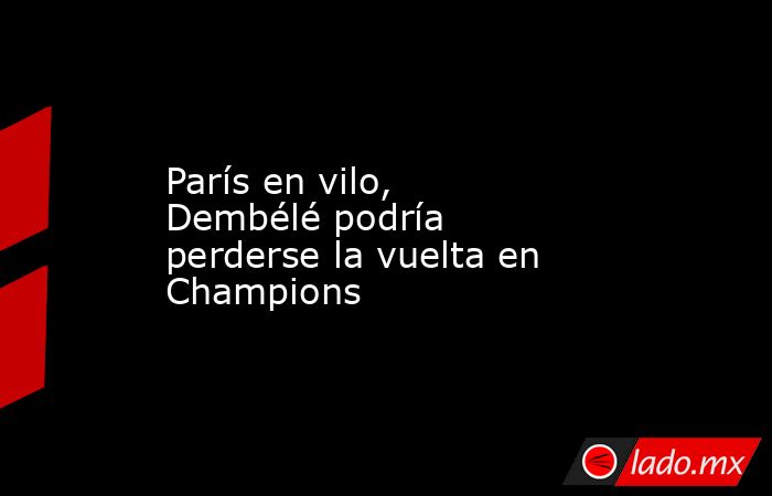 París en vilo, Dembélé podría perderse la vuelta en Champions. Noticias en tiempo real