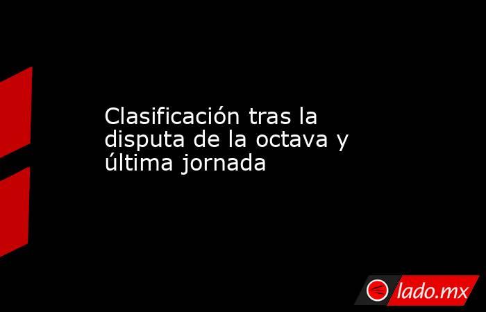 Clasificación tras la disputa de la octava y última jornada. Noticias en tiempo real