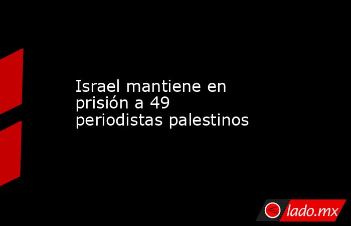 Israel mantiene en prisión a 49 periodistas palestinos. Noticias en tiempo real