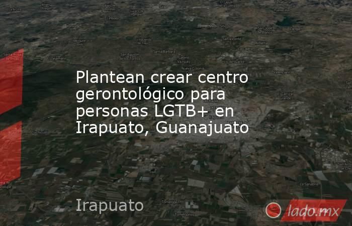Plantean crear centro gerontológico para personas LGTB+ en Irapuato, Guanajuato. Noticias en tiempo real