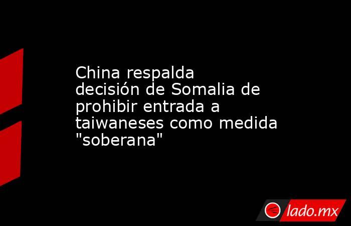 China respalda decisión de Somalia de prohibir entrada a taiwaneses como medida 