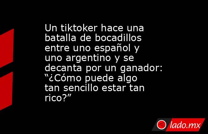Un tiktoker hace una batalla de bocadillos entre uno español y uno argentino y se decanta por un ganador: “¿Cómo puede algo tan sencillo estar tan rico?”. Noticias en tiempo real