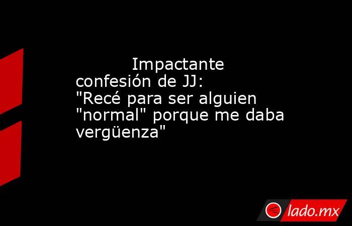                                                                                   Impactante confesión de JJ: 