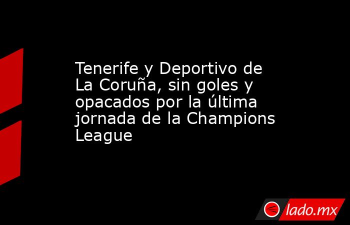 Tenerife y Deportivo de La Coruña, sin goles y opacados por la última jornada de la Champions League. Noticias en tiempo real