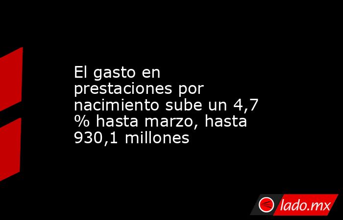 El gasto en prestaciones por nacimiento sube un 4,7 % hasta marzo, hasta 930,1 millones. Noticias en tiempo real