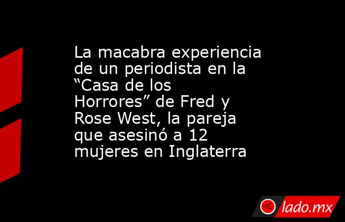 La macabra experiencia de un periodista en la “Casa de los Horrores” de Fred y Rose West, la pareja que asesinó a 12 mujeres en Inglaterra. Noticias en tiempo real