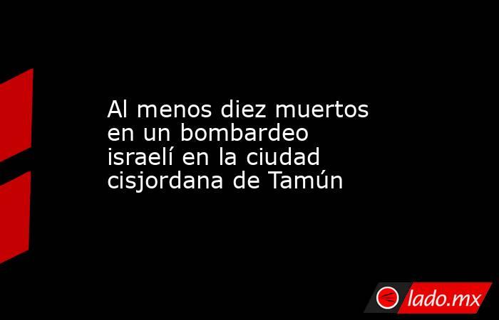 Al menos diez muertos en un bombardeo israelí en la ciudad cisjordana de Tamún. Noticias en tiempo real