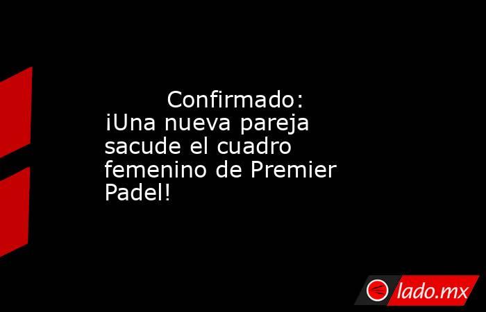                                                         Confirmado: ¡Una nueva pareja sacude el cuadro femenino de Premier Padel!                                                    . Noticias en tiempo real