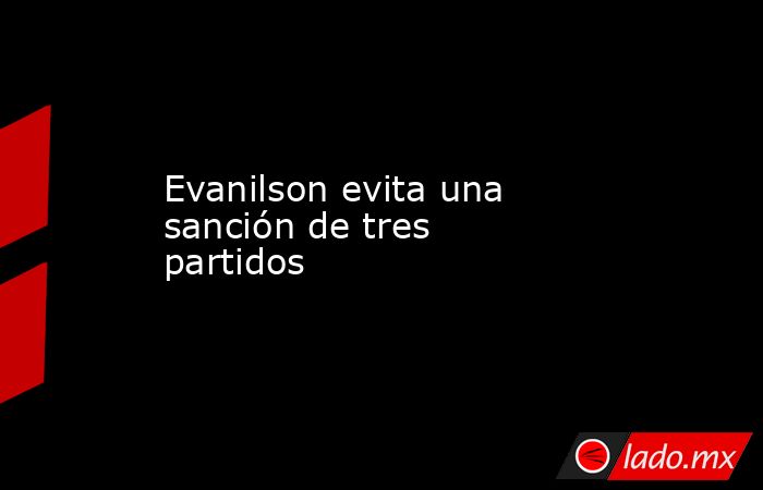                                                                                                Evanilson evita una sanción de tres partidos                                                                                           . Noticias en tiempo real