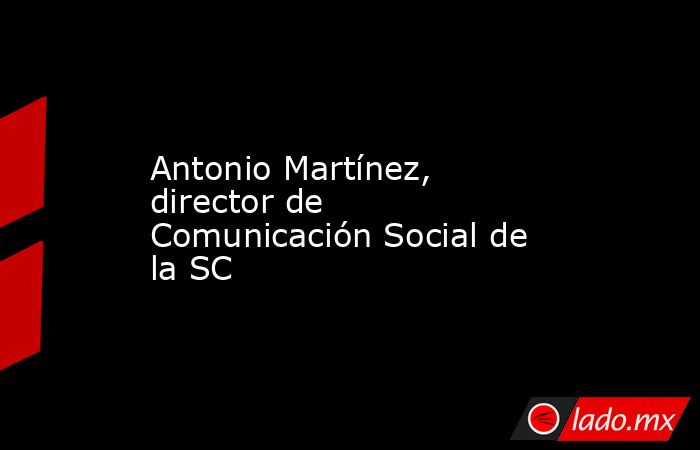 Antonio Martínez, director de Comunicación Social de la SC. Noticias en tiempo real