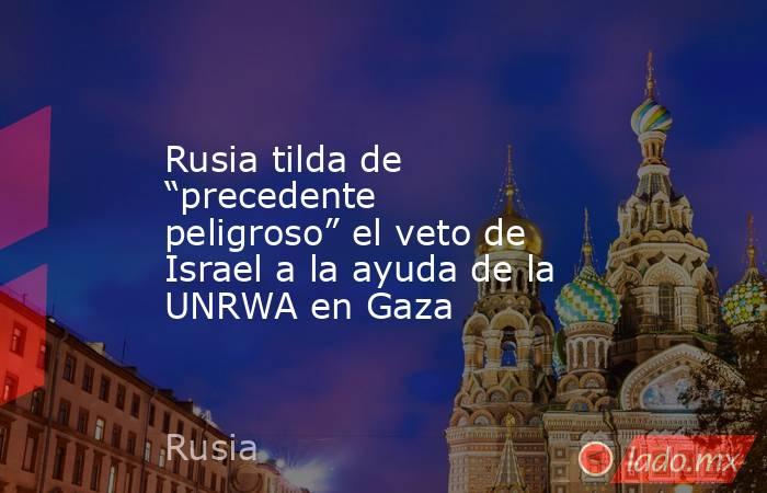 Rusia tilda de “precedente peligroso” el veto de Israel a la ayuda de la UNRWA en Gaza. Noticias en tiempo real