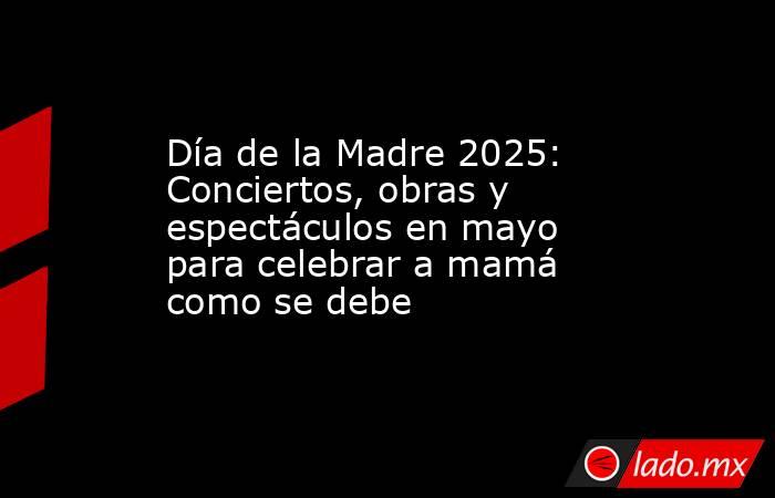 Día de la Madre 2025: Conciertos, obras y espectáculos en mayo para celebrar a mamá como se debe. Noticias en tiempo real
