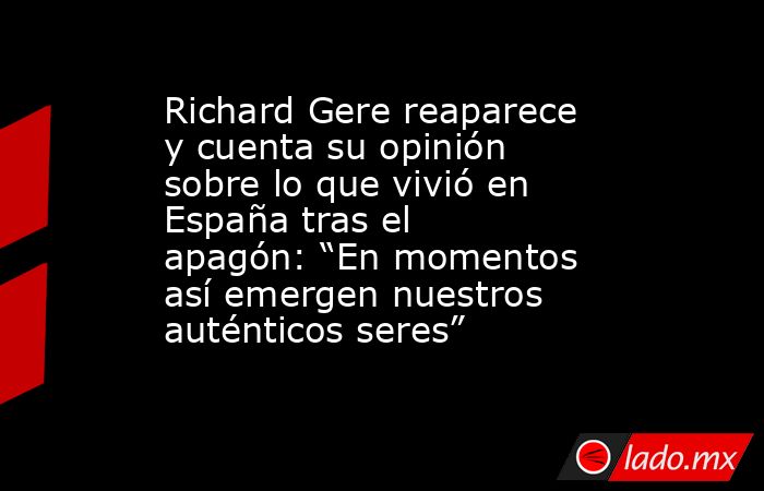 Richard Gere reaparece y cuenta su opinión sobre lo que vivió en España tras el apagón: “En momentos así emergen nuestros auténticos seres”. Noticias en tiempo real