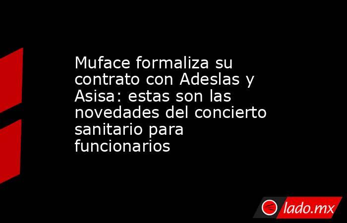 Muface formaliza su contrato con Adeslas y Asisa: estas son las novedades del concierto sanitario para funcionarios. Noticias en tiempo real