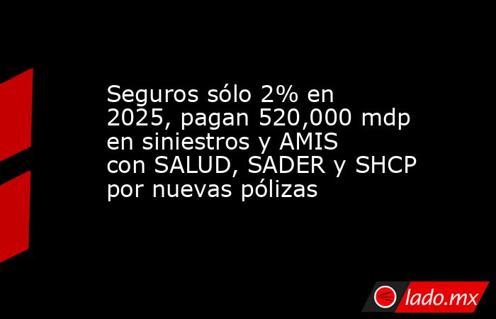 Seguros sólo 2% en 2025, pagan 520,000 mdp en siniestros y AMIS con SALUD, SADER y SHCP por nuevas pólizas. Noticias en tiempo real