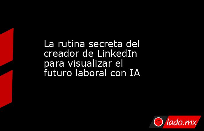 La rutina secreta del creador de LinkedIn para visualizar el futuro laboral con IA . Noticias en tiempo real